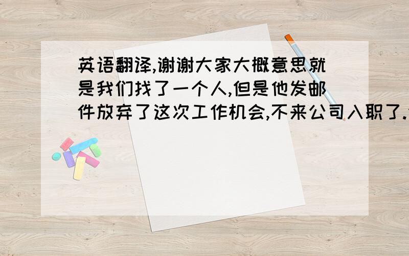 英语翻译,谢谢大家大概意思就是我们找了一个人,但是他发邮件放弃了这次工作机会,不来公司入职了.请大家按照这个意思,简明扼