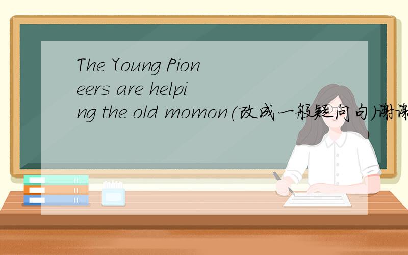 The Young Pioneers are helping the old momon(改成一般疑问句)谢谢啦~