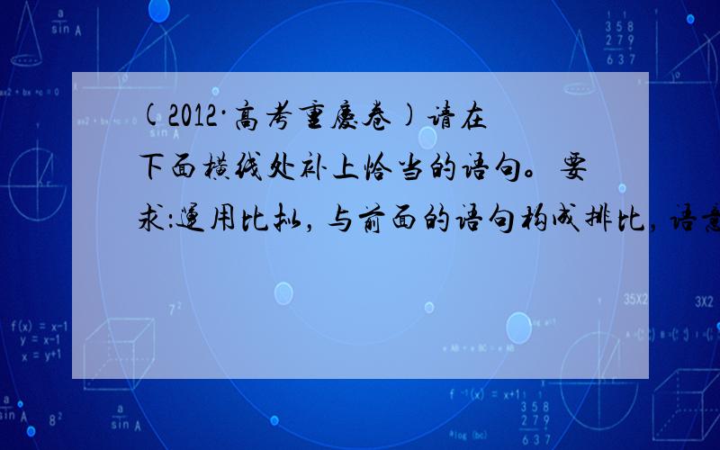 (2012·高考重庆卷)请在下面横线处补上恰当的语句。要求：运用比拟，与前面的语句构成排比，语意连贯。