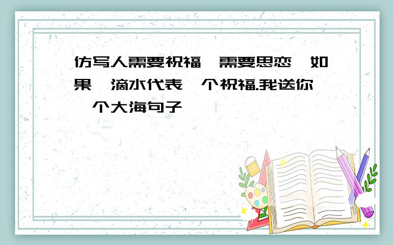 仿写人需要祝福,需要思恋,如果一滴水代表一个祝福.我送你一个大海句子