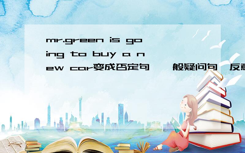 mr.green is going to buy a new car变成否定句、一般疑问句、反意疑问句