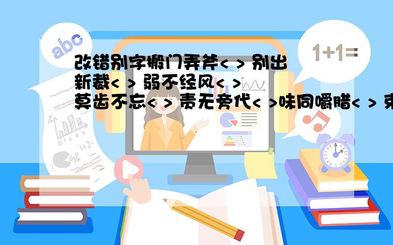 改错别字搬门弄斧< > 别出新裁< > 弱不经风< > 莫齿不忘< > 责无旁代< >味同嚼腊< > 束之高搁< > 厉