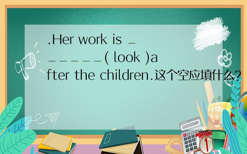 .Her work is ______( look )after the children.这个空应填什么?