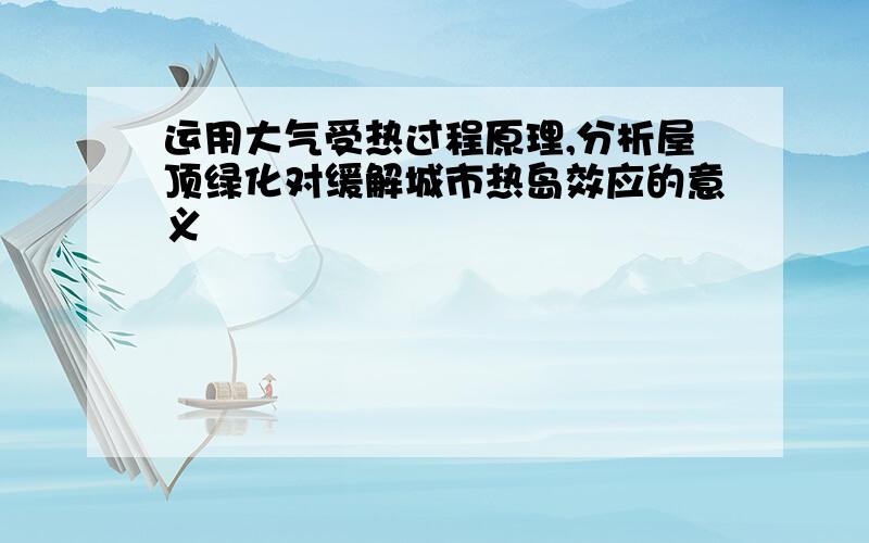 运用大气受热过程原理,分析屋顶绿化对缓解城市热岛效应的意义