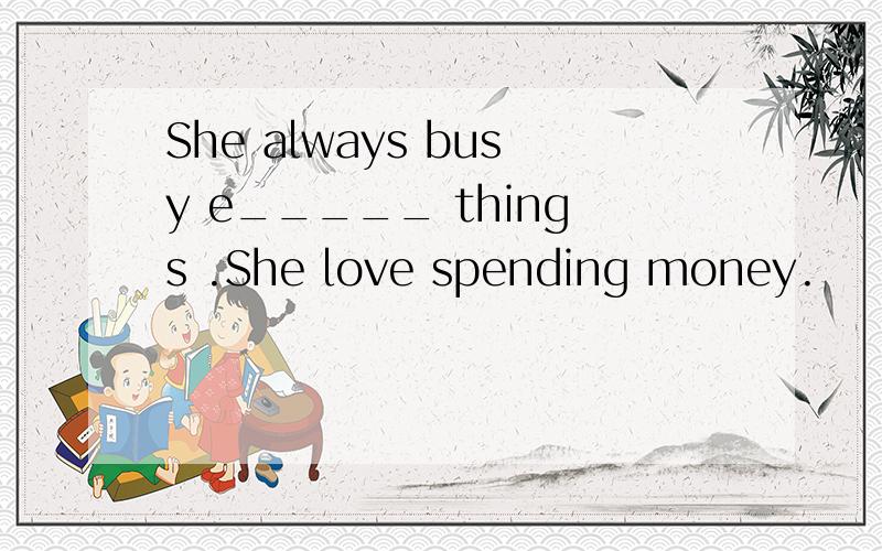 She always busy e_____ things .She love spending money.