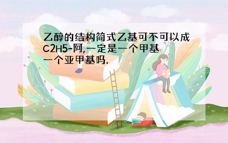 乙醇的结构简式乙基可不可以成C2H5-阿,一定是一个甲基一个亚甲基吗.