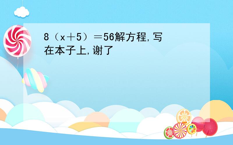 8（x＋5）＝56解方程,写在本子上,谢了