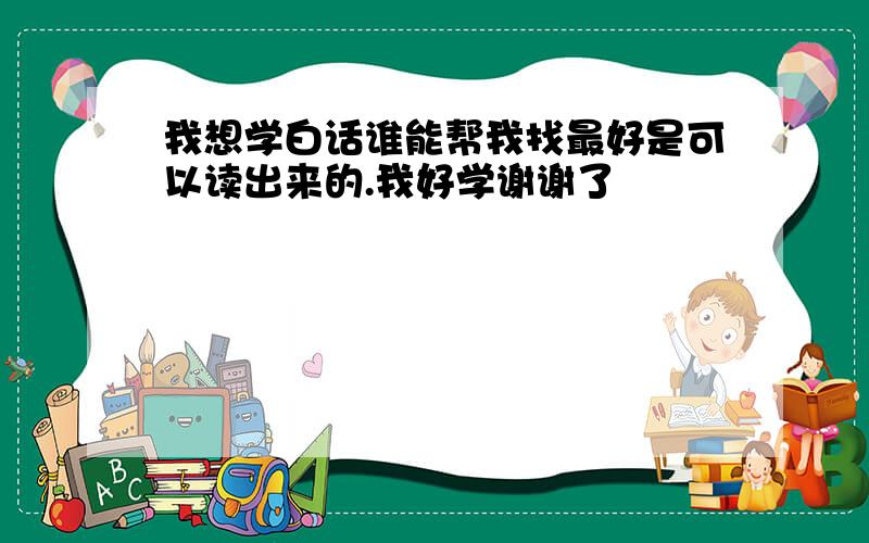 我想学白话谁能帮我找最好是可以读出来的.我好学谢谢了