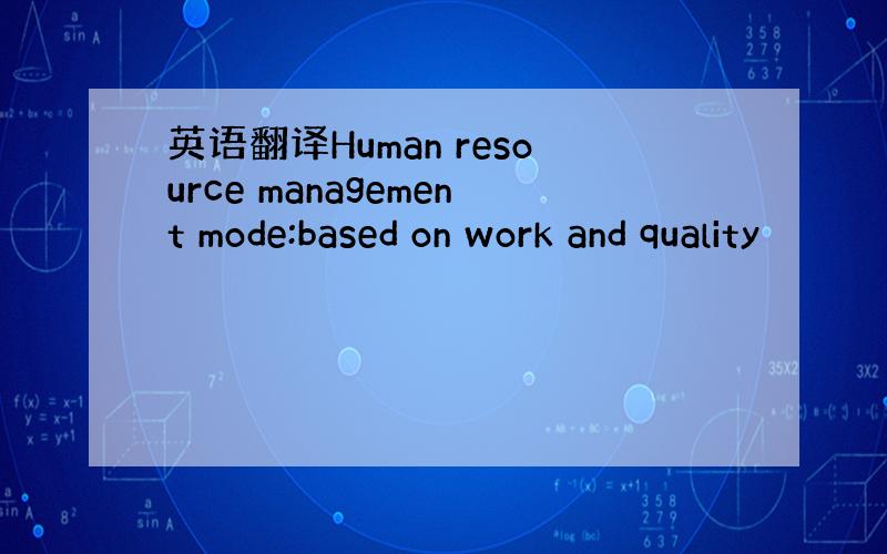 英语翻译Human resource management mode:based on work and quality