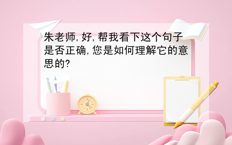 朱老师,好,帮我看下这个句子是否正确,您是如何理解它的意思的?