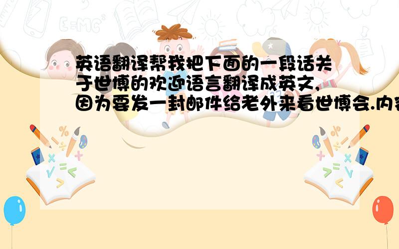 英语翻译帮我把下面的一段话关于世博的欢迎语言翻译成英文,因为要发一封邮件给老外来看世博会.内容如下：欢迎Gabriel先