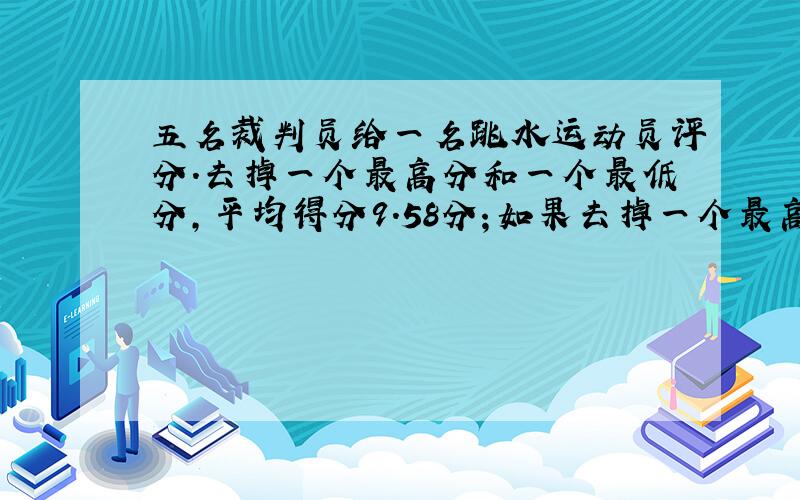 五名裁判员给一名跳水运动员评分.去掉一个最高分和一个最低分,平均得分9.58分；如果去掉一个最高分,平