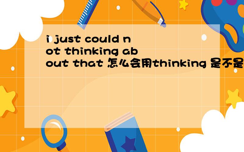 i just could not thinking about that 怎么会用thinking 是不是错了