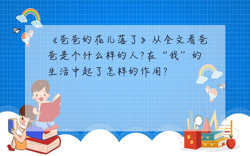 《爸爸的花儿落了》从全文看爸爸是个什么样的人?在“我”的生活中起了怎样的作用?