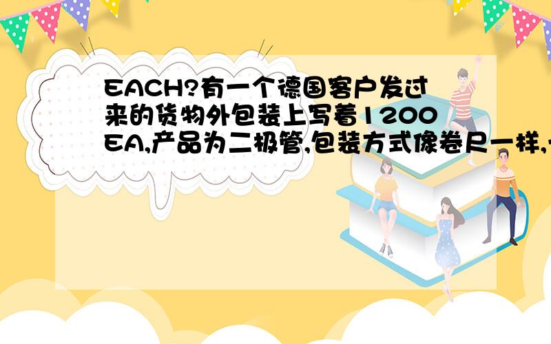 EACH?有一个德国客户发过来的货物外包装上写着1200EA,产品为二极管,包装方式像卷尺一样,一圈圈绕起来的