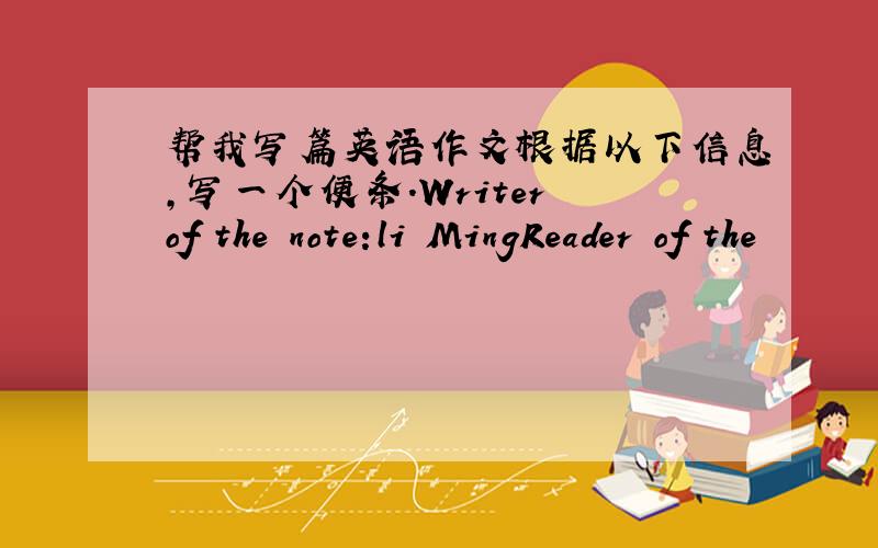 帮我写篇英语作文根据以下信息,写一个便条.Writer of the note:li MingReader of the