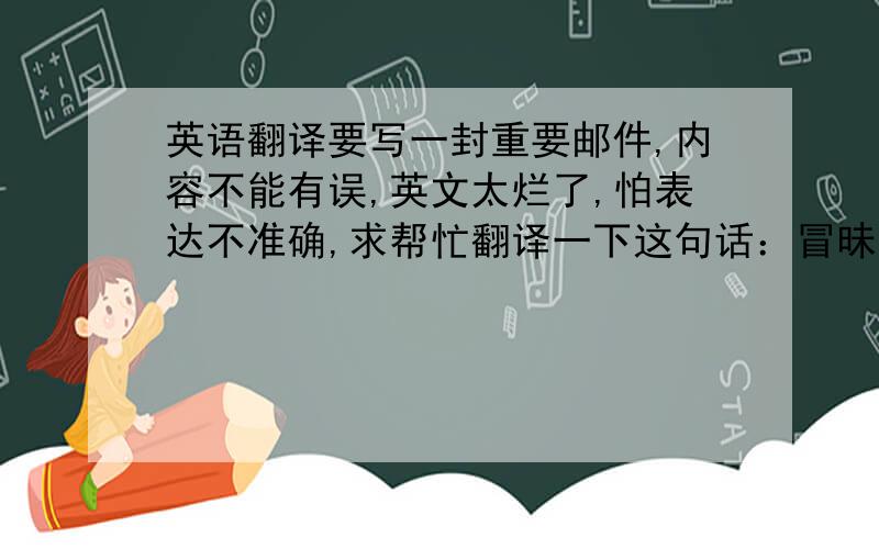 英语翻译要写一封重要邮件,内容不能有误,英文太烂了,怕表达不准确,求帮忙翻译一下这句话：冒昧的再次麻烦您,离出发的日期只