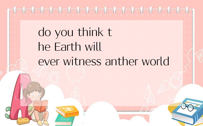 do you think the Earth will ever witness anther world