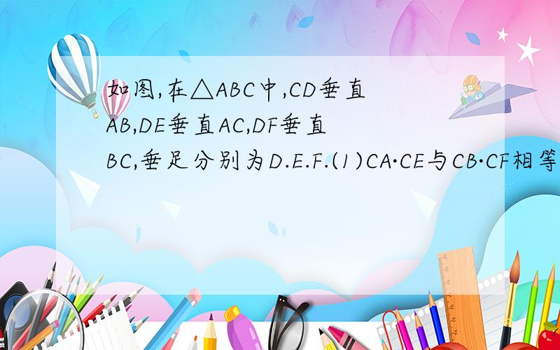 如图,在△ABC中,CD垂直AB,DE垂直AC,DF垂直BC,垂足分别为D.E.F.(1)CA·CE与CB·CF相等吗?