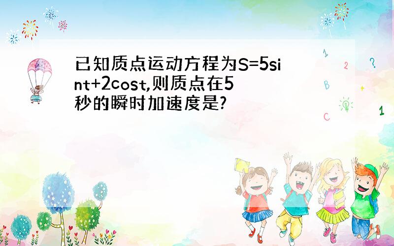 已知质点运动方程为S=5sint+2cost,则质点在5秒的瞬时加速度是?