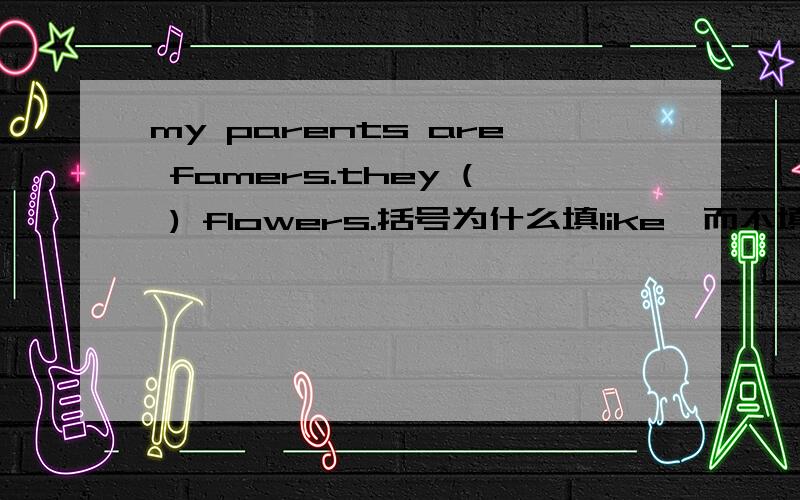 my parents are famers.they ( ) flowers.括号为什么填like,而不填likes