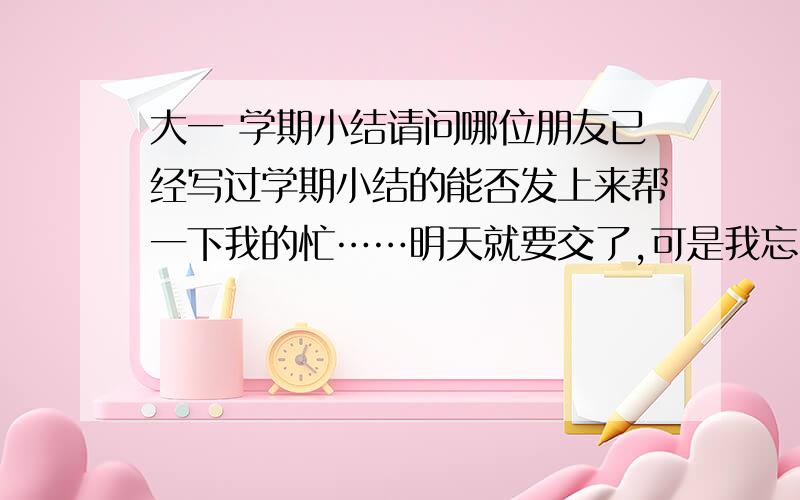 大一 学期小结请问哪位朋友已经写过学期小结的能否发上来帮一下我的忙……明天就要交了,可是我忘了……字数大概1500左右感