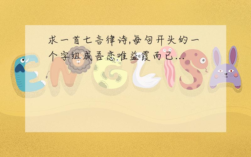 求一首七言律诗,每句开头的一个字组成吾恋唯益霞而已...