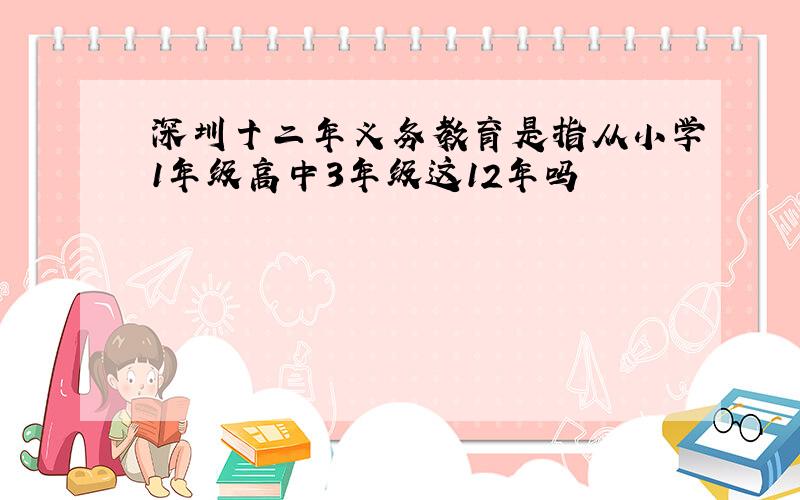 深圳十二年义务教育是指从小学1年级高中3年级这12年吗