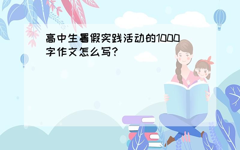 高中生暑假实践活动的1000字作文怎么写?