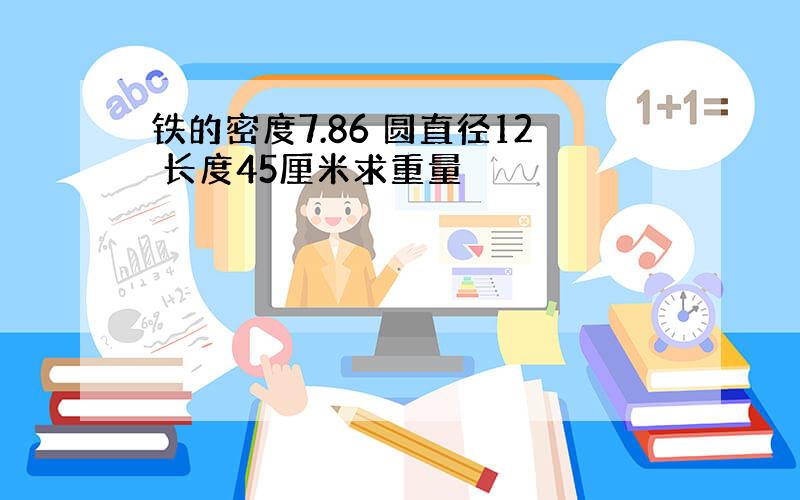 铁的密度7.86 圆直径12 长度45厘米求重量