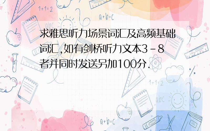 求雅思听力场景词汇及高频基础词汇,如有剑桥听力文本3-8者并同时发送另加100分.