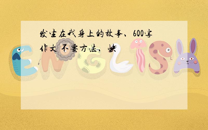 发生在我身上的故事、600字作文 不要方法、快