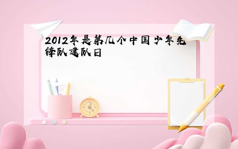 2012年是第几个中国少年先锋队建队日