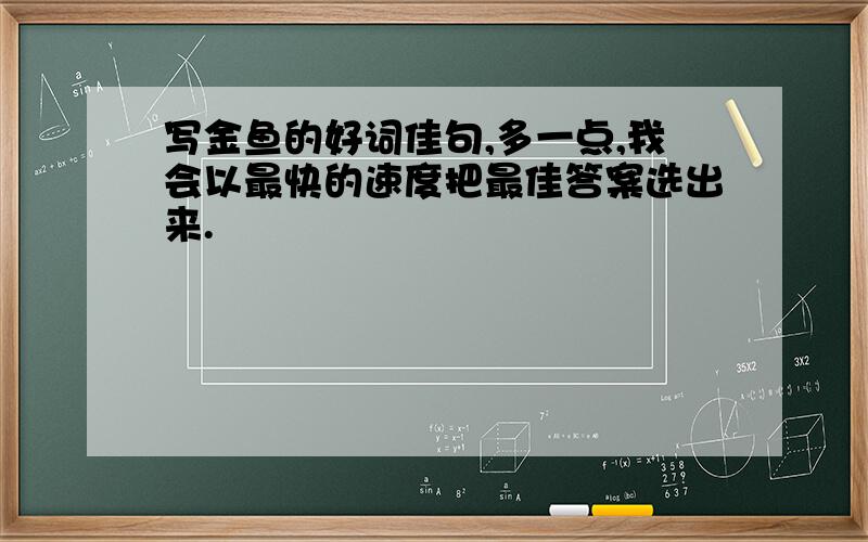 写金鱼的好词佳句,多一点,我会以最快的速度把最佳答案选出来.