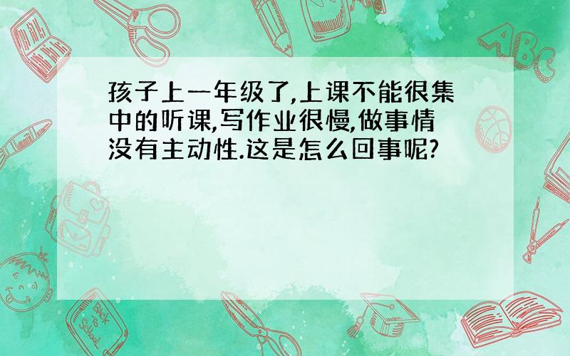 孩子上一年级了,上课不能很集中的听课,写作业很慢,做事情没有主动性.这是怎么回事呢?