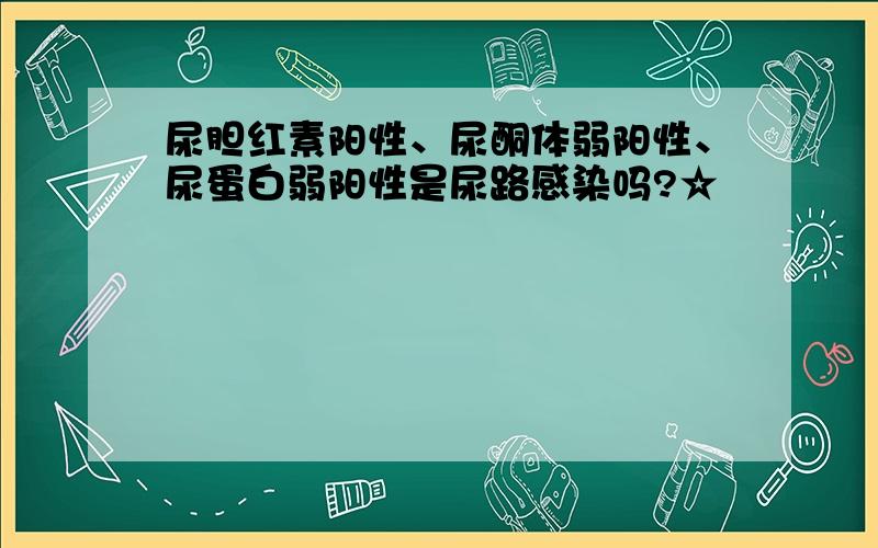 尿胆红素阳性、尿酮体弱阳性、尿蛋白弱阳性是尿路感染吗?☆