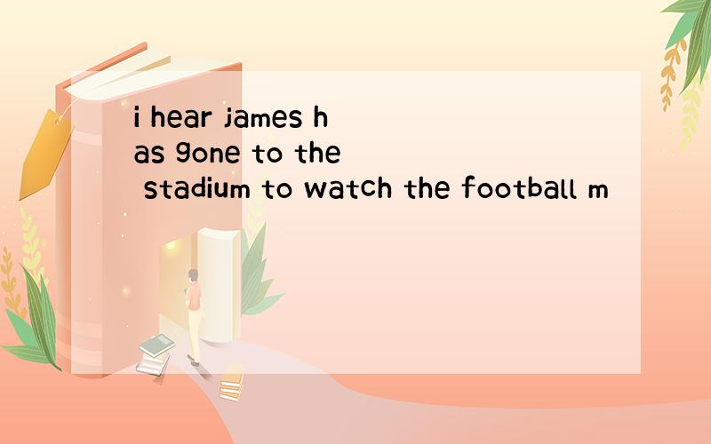 i hear james has gone to the stadium to watch the football m