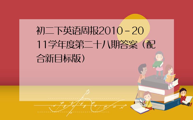 初二下英语周报2010－2011学年度第二十八期答案（配合新目标版）