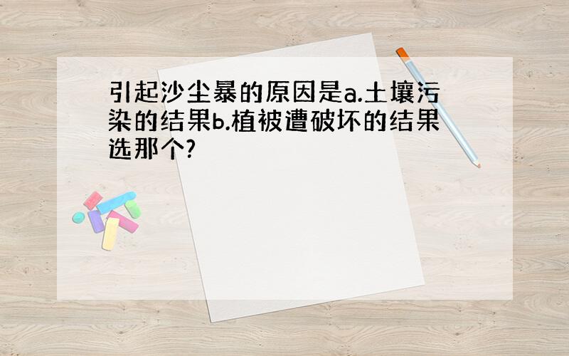 引起沙尘暴的原因是a.土壤污染的结果b.植被遭破坏的结果选那个?