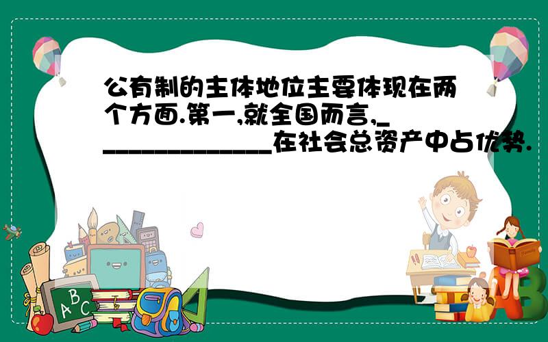 公有制的主体地位主要体现在两个方面.第一,就全国而言,______________在社会总资产中占优势.