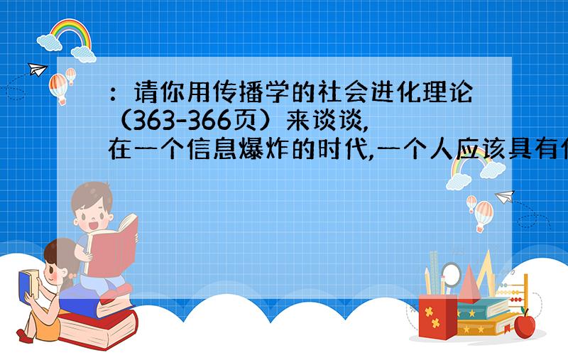 ：请你用传播学的社会进化理论（363-366页）来谈谈,在一个信息爆炸的时代,一个人应该具有什么样的媒体使用策略.