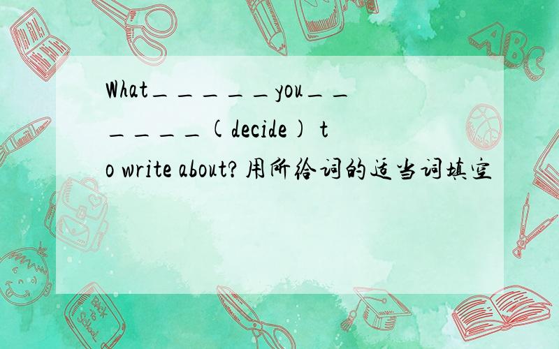 What_____you______(decide) to write about?用所给词的适当词填空