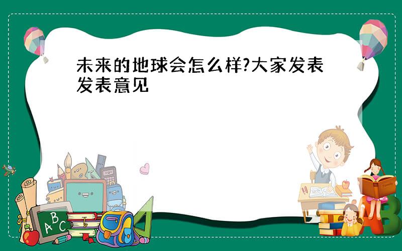 未来的地球会怎么样?大家发表发表意见