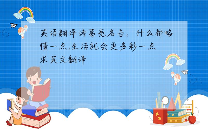 英语翻译诸葛亮名言：什么都略懂一点,生活就会更多彩一点 求英文翻译