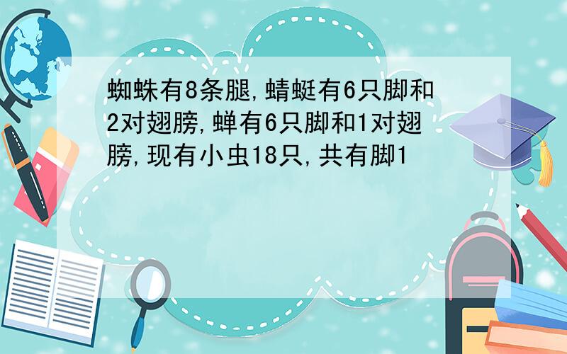 蜘蛛有8条腿,蜻蜓有6只脚和2对翅膀,蝉有6只脚和1对翅膀,现有小虫18只,共有脚1