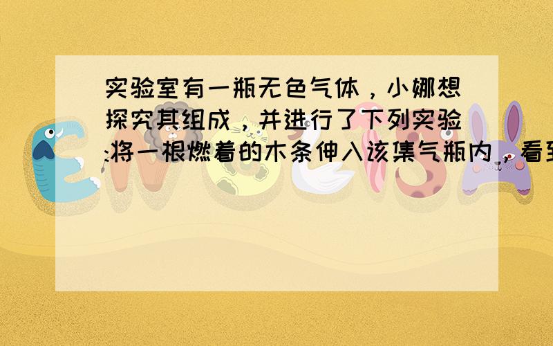 实验室有一瓶无色气体，小娜想探究其组成，并进行了下列实验:将一根燃着的木条伸入该集气瓶内，看到木条的火焰明显变小，一会儿