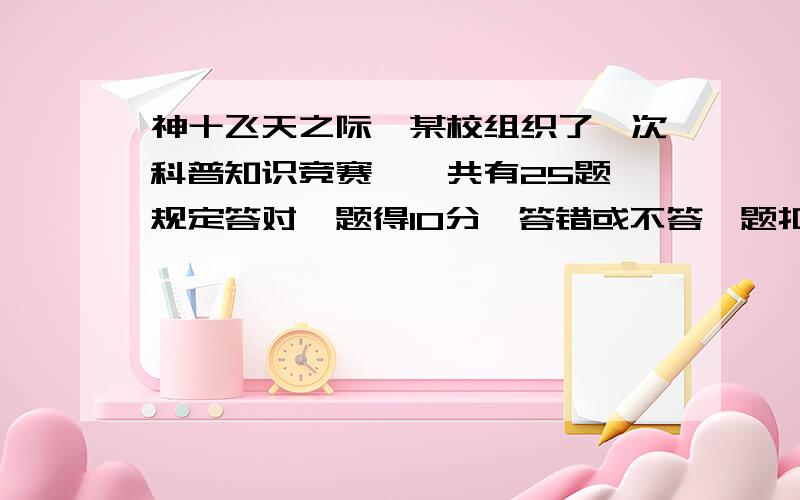 神十飞天之际,某校组织了一次科普知识竞赛,一共有25题,规定答对一题得10分,答错或不答一题扣5分,小明同学竞赛成绩超过