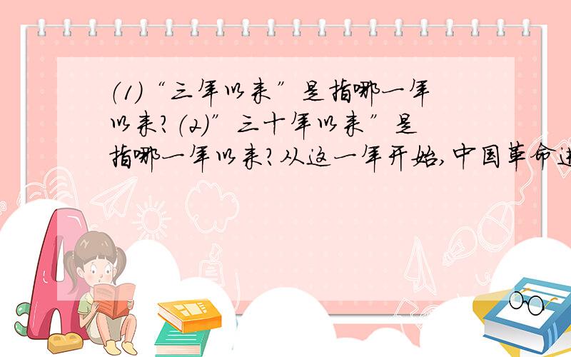 （1）“三年以来”是指哪一年以来?（2）”三十年以来”是指哪一年以来?从这一年开始,中国革命进入了一个什么新时期?请举出