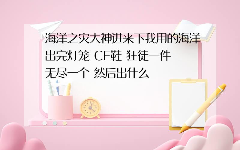 海洋之灾大神进来下我用的海洋出完灯笼 CE鞋 狂徒一件 无尽一个 然后出什么