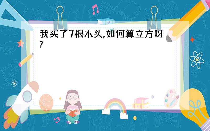 我买了7根木头,如何算立方呀?